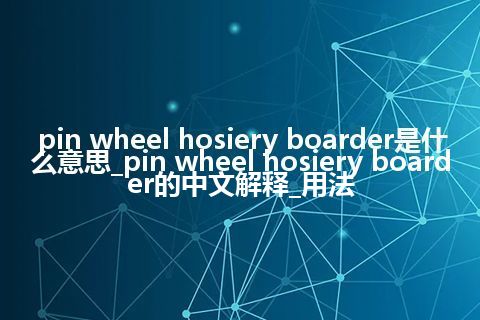 pin wheel hosiery boarder是什么意思_pin wheel hosiery boarder的中文解释_用法