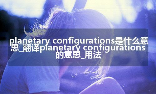 planetary configurations是什么意思_翻译planetary configurations的意思_用法