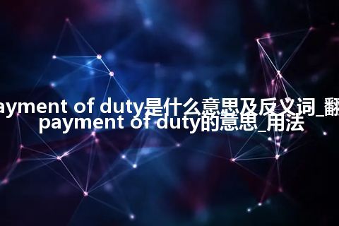 payment of duty是什么意思及反义词_翻译payment of duty的意思_用法