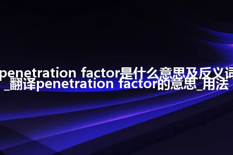 penetration factor是什么意思及反义词_翻译penetration factor的意思_用法