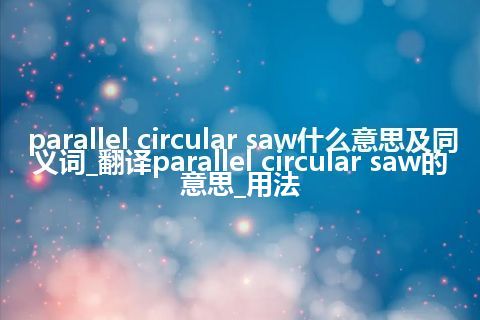 parallel circular saw什么意思及同义词_翻译parallel circular saw的意思_用法