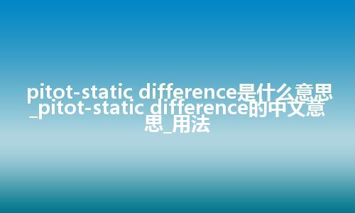 pitot-static difference是什么意思_pitot-static difference的中文意思_用法
