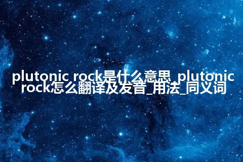 plutonic rock是什么意思_plutonic rock怎么翻译及发音_用法_同义词