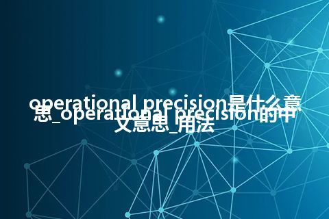 operational precision是什么意思_operational precision的中文意思_用法