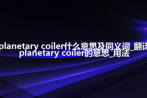 planetary coiler什么意思及同义词_翻译planetary coiler的意思_用法