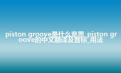 piston groove是什么意思_piston groove的中文翻译及音标_用法