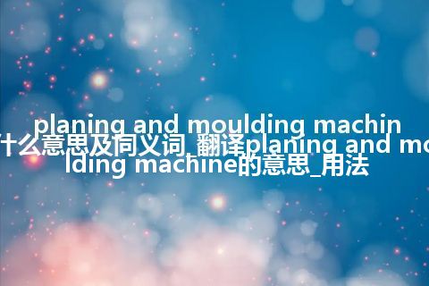 planing and moulding machine什么意思及同义词_翻译planing and moulding machine的意思_用法