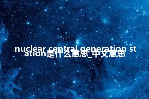 nuclear central generation station是什么意思_中文意思