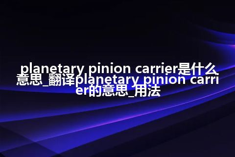 planetary pinion carrier是什么意思_翻译planetary pinion carrier的意思_用法