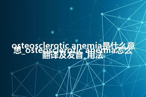 osteosclerotic anemia是什么意思_osteosclerotic anemia怎么翻译及发音_用法
