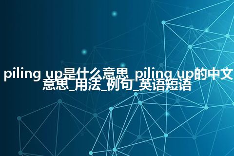 piling up是什么意思_piling up的中文意思_用法_例句_英语短语