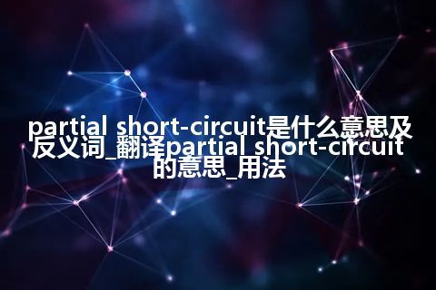 partial short-circuit是什么意思及反义词_翻译partial short-circuit的意思_用法