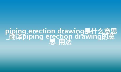 piping erection drawing是什么意思_翻译piping erection drawing的意思_用法