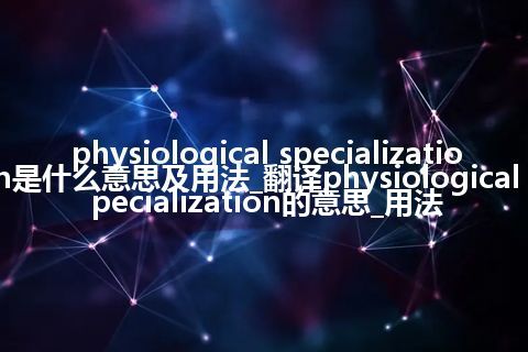 physiological specialization是什么意思及用法_翻译physiological specialization的意思_用法