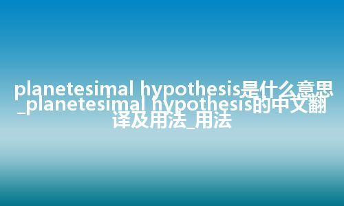 planetesimal hypothesis是什么意思_planetesimal hypothesis的中文翻译及用法_用法