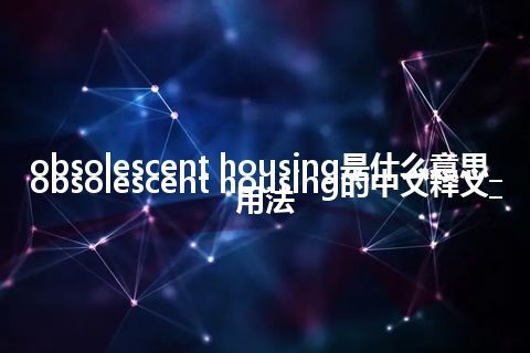 obsolescent housing是什么意思_obsolescent housing的中文释义_用法
