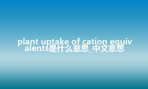 plant uptake of cation equivalents是什么意思_中文意思