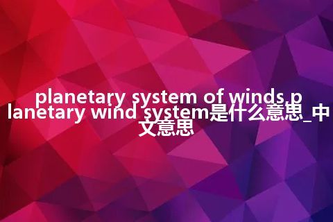 planetary system of winds,planetary wind system是什么意思_中文意思