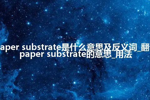 paper substrate是什么意思及反义词_翻译paper substrate的意思_用法