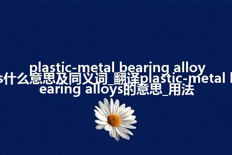 plastic-metal bearing alloys什么意思及同义词_翻译plastic-metal bearing alloys的意思_用法