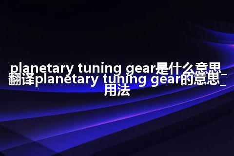 planetary tuning gear是什么意思_翻译planetary tuning gear的意思_用法