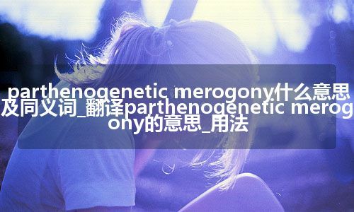 parthenogenetic merogony什么意思及同义词_翻译parthenogenetic merogony的意思_用法