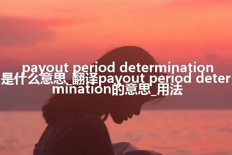 payout period determination是什么意思_翻译payout period determination的意思_用法