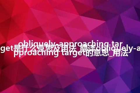 obliquely-approaching target是什么意思及用法_翻译obliquely-approaching target的意思_用法