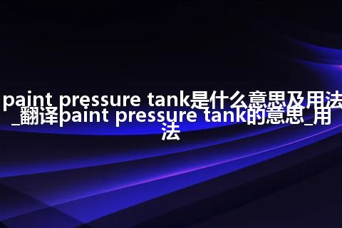 paint pressure tank是什么意思及用法_翻译paint pressure tank的意思_用法