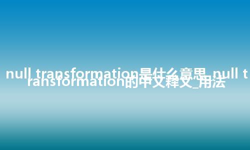 null transformation是什么意思_null transformation的中文释义_用法