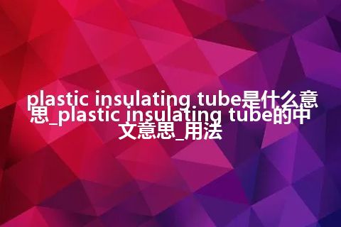 plastic insulating tube是什么意思_plastic insulating tube的中文意思_用法