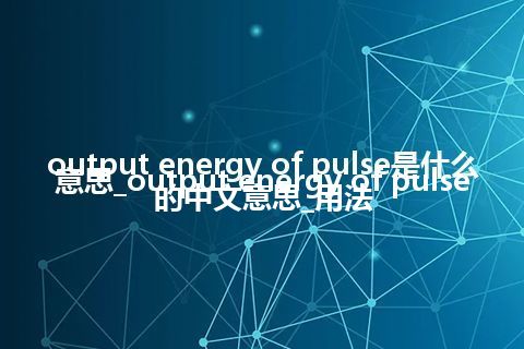 output energy of pulse是什么意思_output energy of pulse的中文意思_用法