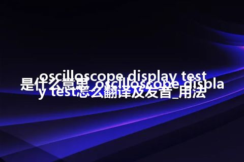 oscilloscope display test是什么意思_oscilloscope display test怎么翻译及发音_用法
