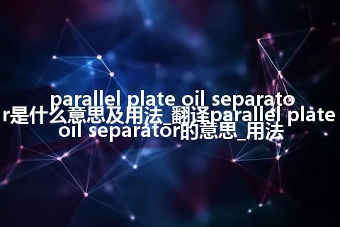 parallel plate oil separator是什么意思及用法_翻译parallel plate oil separator的意思_用法
