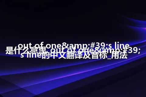 out of one&#39;s line是什么意思_out of one&#39;s line的中文翻译及音标_用法