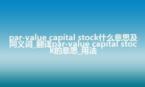 par-value capital stock什么意思及同义词_翻译par-value capital stock的意思_用法