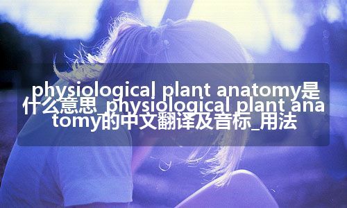 physiological plant anatomy是什么意思_physiological plant anatomy的中文翻译及音标_用法