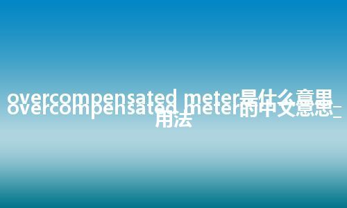 overcompensated meter是什么意思_overcompensated meter的中文意思_用法