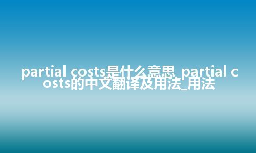 partial costs是什么意思_partial costs的中文翻译及用法_用法