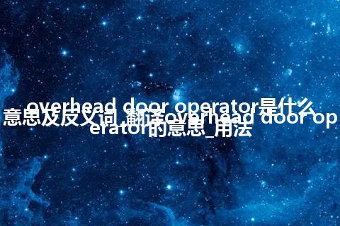 overhead door operator是什么意思及反义词_翻译overhead door operator的意思_用法