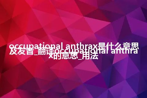 occupational anthrax是什么意思及发音_翻译occupational anthrax的意思_用法