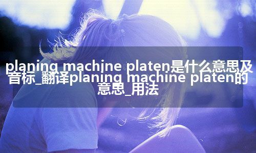 planing machine platen是什么意思及音标_翻译planing machine platen的意思_用法