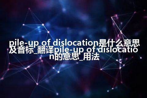 pile-up of dislocation是什么意思及音标_翻译pile-up of dislocation的意思_用法