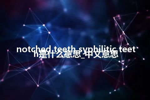 notched teeth syphilitic teeth是什么意思_中文意思