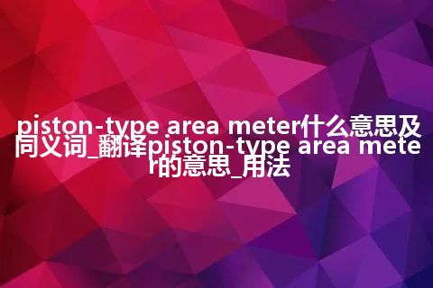 piston-type area meter什么意思及同义词_翻译piston-type area meter的意思_用法