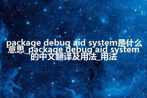 package debug aid system是什么意思_package debug aid system的中文翻译及用法_用法