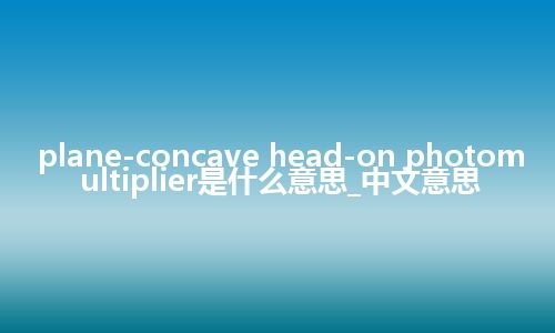 plane-concave head-on photomultiplier是什么意思_中文意思