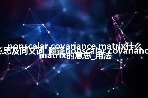 nonscalar covariance matrix什么意思及同义词_翻译nonscalar covariance matrix的意思_用法