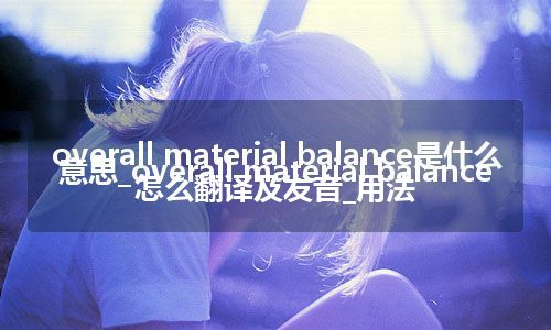 overall material balance是什么意思_overall material balance怎么翻译及发音_用法