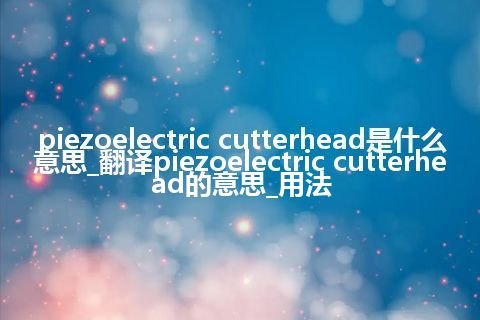 piezoelectric cutterhead是什么意思_翻译piezoelectric cutterhead的意思_用法